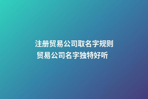 注册贸易公司取名字规则 贸易公司名字独特好听-第1张-公司起名-玄机派